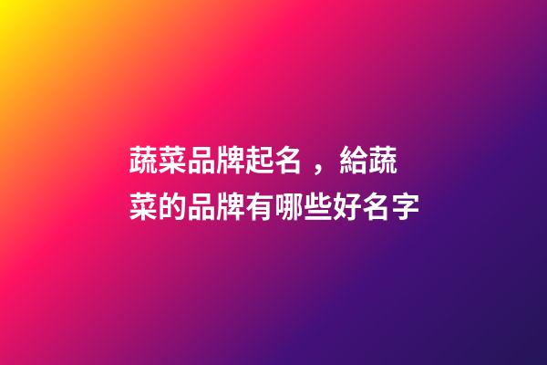 蔬菜品牌起名，給蔬菜的品牌有哪些好名字